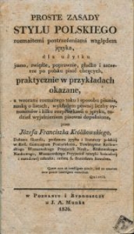 Proste zasady stylu polskiego rozmaitemi postrzeżeniami względem języka, dla użytku jasno, zwięźle, poprawnie, gładko i szczerze po polsku pisać chcących, praktycznie w przykładach okazane, a wzorami rozmaitego toku i sposobu pisania [...] dopełnione / przez Józefa Franciszka Królikowskiego [...].