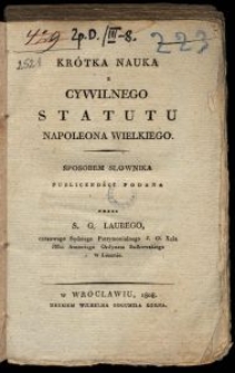 Krótka Nauka z Cywilnego Statutu Napoleona Wielkiego : sposobem słownika publiczności podana / przez S. G. Laubego.