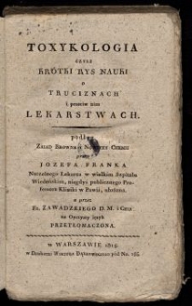 Toxykologia, czyli Krótki rys nauki o truciznach i przeciw nim lekarstwach : podług zasad Browna i nowszey chemii / przez Jozefa Franka ułożona ; a przez Fr. Zawadzkiego na oyczysty ięzyk przetł.