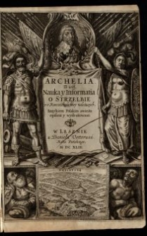 Archelia albo Artilleria to iest, Fvndamentalna Y Doskonała Informacya o Strzelbie y o rzeczach do niey należących : z wywodną przytym nauką, ktora Generałowi, albo Przełożonemu nad Strzelbą, tak w Obozie, iako w Obleżeniu fortec, służy [...] / Według Experienciey własney, zawziętey w Niderlandskich Wojskach, po Hyszpańsku naprzod opisana y wydana, Przez Diega Vffana [...] ; A Teraz z wersiey Niemieckiey na Polsky Język, za Instancią gorąca, Wielmożego Pana Je[g]o Mości, Pana Abrahama na Zbąszyniu, Ciświckiego [...] przetłumaczona, y kosztem własnym, tegoż Wielożnego Pana, iako miłośnika rzeczy Rycerskych, na potrzebę Narodu swego w druk podana. Cz. 1-3.