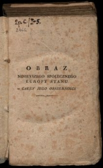 Obraz ninieyszego sp&oacute;łecznego Europy stanu w całey jego obszerności, oraz myśli do wewnętrzney poprawy czyli Odpowiedź na zapytania: Jakimi ludzie i narody bydź powinny? Jakimi są teraz w Europie? Jak do tego, czem bydź powinny, zbliżać się mogą? / przez Karola Brose ; przekł. z jęz. niem. J&oacute;zef Bychowiec