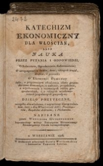 Katechizm ekonomiczny dla włościan albo Nauka przez pytania i odpowiedzi, o rolnictwie, ogrodnictwie, sadownictwie, o utrzymywaniu bydła, koni, r&oacute;żnych trz&oacute;d, drobiu i pszcz&oacute;ł, o ekonomii domow&eacute;y iako o przyzwoitym chodzeniu około gospodarstwa domowego [...] : dzieło pożyteczne nie tylko dla włościan [...] / napisane przez Woyciecha Gutkowskiego