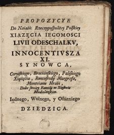 Propozycye Do Naiaśnieyszey Rzeczypospolitey Polskiey Xiążecia Jego Mości Liwij Odeschalku, Innocencyußa XI. Synowca, Ceryskiego, Braciańskiego, Paliskiego Xiążęcia, Roncofredij Margrafa, Monteianu Hrabi, Dobr swoiey Familij w Xięstwie Medyolańskim Jedynego, Wolnego, y Ostatniego Dziedzica.