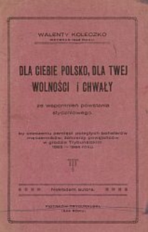 Dla ciebie Polsko, dla twej wolności i chwały : ze wspomnień powstania styczniowego : ku uczczeniu pamięci poległych bohaterów męczenników, żołnierzy powstańców w grodzie Trybunalskim 1863-1864 roku