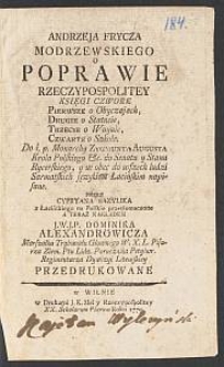 Andrzeja Frycza Modrzewskiego O Poprawie Rzeczypospolitey Księgi Czwore : Pierwsze o Obyczajach, Drugie o Statucie, Trzecie o Woynie, Czwarte o Szkole : Do ś. p. Monarchy Zygmunta Augusta Krola Polskiego &c. do Senatu y Stanu Rycerskiego, [...] językiem Łacińskim napisane / przez Cypryana Bazylika z Łacińskiego na Polskie przetłomaczone A Teraz Nakładem [...].