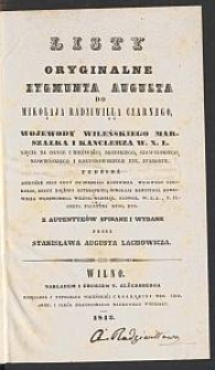 Listy oryginalne Zygmunta Augusta do Mikołaja Radziwiłła Czarnego, wojewody wileńskiego, marszałka i kanclerza W. X. L., Xięcia na Ołyce i Nieświeżu; Brzeskiego, Szawelskiego, Kowieńskiego i Boryssowskiego etc. starosty : Tudzież niekt&oacute;re jego listy do Mikołaja Radziwiłła wojewody Trockiego, Beaty Xiężnej Ostrogskiej, Mikołaja Krzystofa Radziwiłła [...]