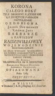 Korona całego roku tyle drogiemi kleynotami ile świętych pańskich przykładami ozdobiona jasnie oswieconey xiężnie jmci Barbarze z Zawiszow Radziwiłłowey wojewodzinie nowogrodzkiey na znak wieczney wdzięcznosci za panskie dobrodzieystwa jako hoyney fundatorce y dobrodzice zakonu swego, od xiędza Władysława od S. Dionizego Karmelitow Bossych prowincyi litewskiey prowincyała ofiarowana. [T. 2]