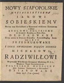 Mowy Staropolskie Nayiasnieyszemv Ianowi Sobieskiemv [...] Od Drukarni Kaliskiey w Roku 1672. Dedykowane, Teraz znowu w Drukarni Nieswiskiey Radziwiłłowskiey Societatis Jesu Przedrukowane Y Iasnie Oswieconemu Xiązęciu Iegomosci Michałowi Radziwiłłowi Wojewodzie Wileńskiemu, Hetmanowi Wielkiemu W.X.L. [...] Ofiarowane Roku 1756. Dnia 1. Januarij