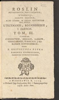 Roslin Potrzebnych, Pozytecznych, Wygodnych, Osobliwie Kraiowych, Albo Ktore W Kraiu Uzyteczne Byc Mogą, Utrzymanie, Rozmnozenie I Zazycie : Tom 3, Z Figurami, O Rolnictwie, Zbozach, Łąkach, Chmielnikach, Winnicach, y Roslinach Gospodarskich / Przez X. Krzysztofa Kluka [...]