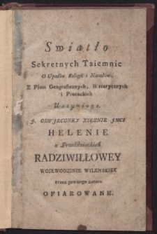 Swiatło Sekretnych Taiemnic O Upadku Religii i Narodu. Z Pism Geograficznych, Historycznych i Prorockich Uczynione. J. Oswjeconey Xięznie Jmci Helenie z Przeździeckich Radziwiłłowey Wojewodzinie Wilenskiey przez pewnego Autora Ofiarowane