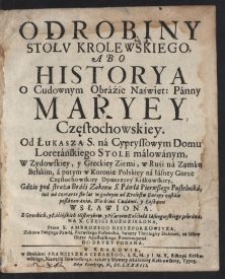 Odrobiny Stołv Krolewskiego, Abo Historya O Cudownym Obrazie Naswięt. Panny Maryey Częstochowskiej : [...] na Iasney Gorze Częstochowskiey [...], Gdziue pod strażą Braci Zakonu S. Pawła Pierwszego Pustelnika, iuz na czwarte sto lat godnym od Krolestw Europy zostaie poszanowaniu, Wielkiemi Cudami y Łaskami wsławiona : Z Greckich y Łacińskich Historyków y Pisarzów Kościoła Iasnogórskiego zebrana na X. Częsci Rozdzielona / Przez X. Ambrozego Nieszporkowitza [...] Do Drvkv Podana