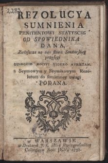 Rezolucya sumnienia penitentowi statyscie od spowiednika dana, zwłaszcza na owe słowa Senatorskiey przysięgi Quidquid nocivi videro avertam. Seymowym y Seymikowym Rezolutom do sumienney uwagi podana