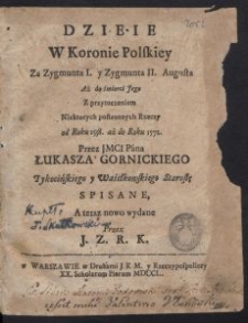 Dzieie W Koronie Polskiey Za Zygmunta I. y Zygmunta II. Augusta, Aż do śmierci Jego, Z przytoczeniem Niektorych postronnych Rzeczy od Roku 1538. aż do Roku 1572. / Przez JMCI Pána Łukasza Gornickiego Tykocińskiego y Waśiłkowskiego Starostę spisane, A teraz nowo wydane Przez J. Z. R. K.